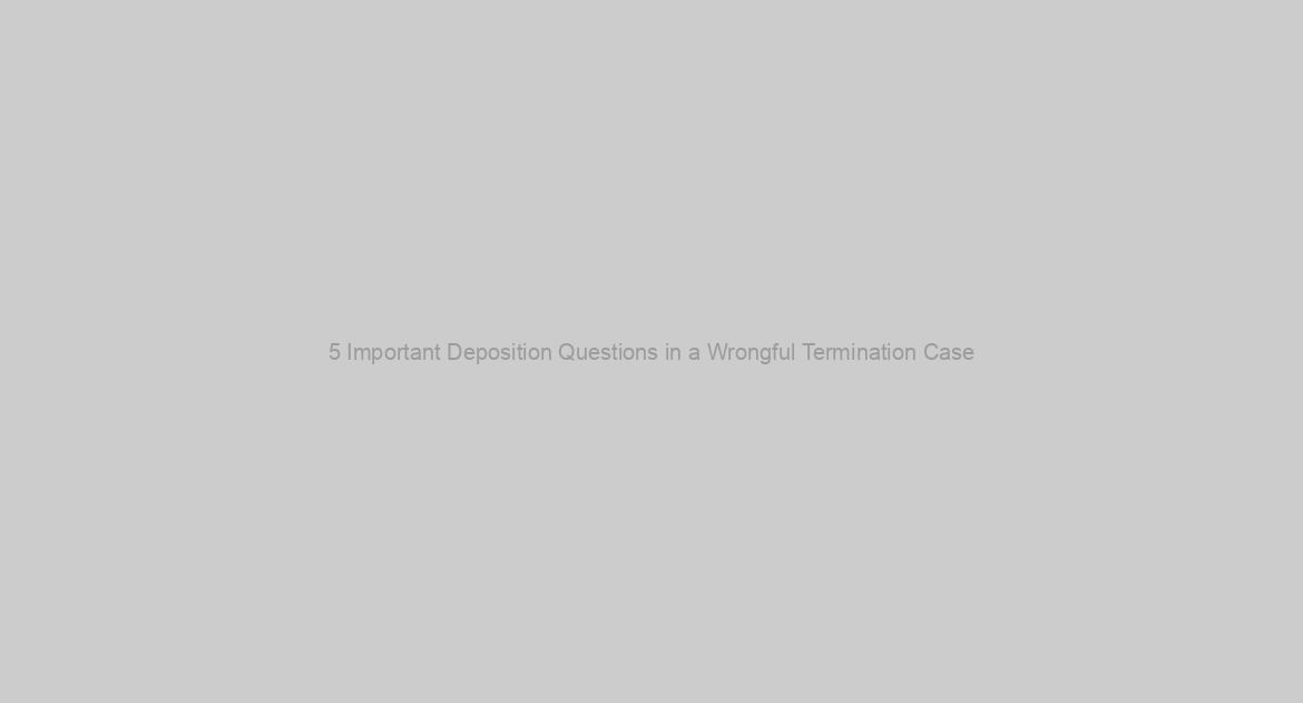 5 Important Deposition Questions in a Wrongful Termination Case
